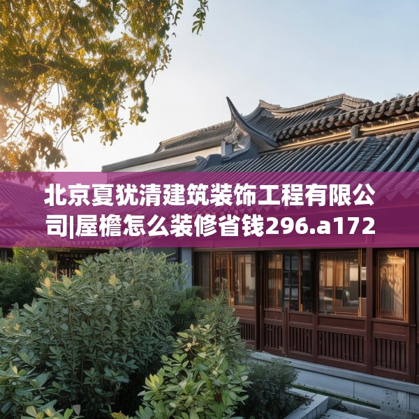 北京夏犹清建筑装饰工程有限公司|屋檐怎么装修省钱296.a172b173c176fgy.183wew