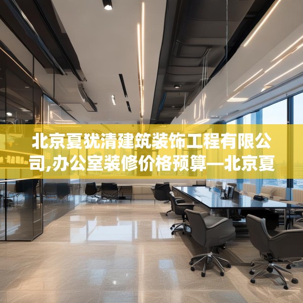 北京夏犹清建筑装饰工程有限公司,办公室装修价格预算—北京夏犹清建筑装饰工程有限公司218.a94b95c98fgy.10576679