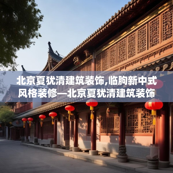 北京夏犹清建筑装饰,临朐新中式风格装修—北京夏犹清建筑装饰172.a48b49c52fgy.59sdA
