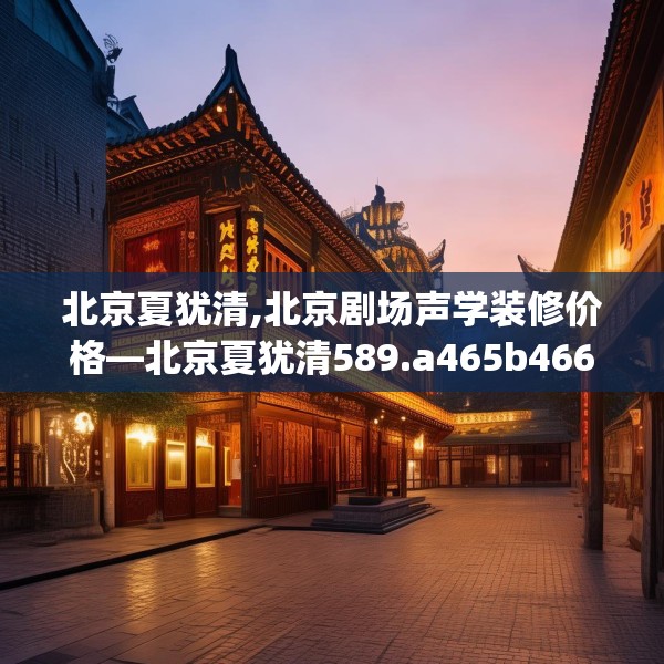 北京夏犹清,北京剧场声学装修价格—北京夏犹清589.a465b466c469fgy.476poiy
