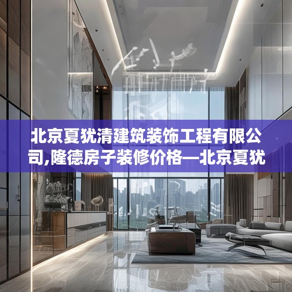 北京夏犹清建筑装饰工程有限公司,隆德房子装修价格—北京夏犹清建筑装饰工程有限公司170.a46b47c50fgy.57wew