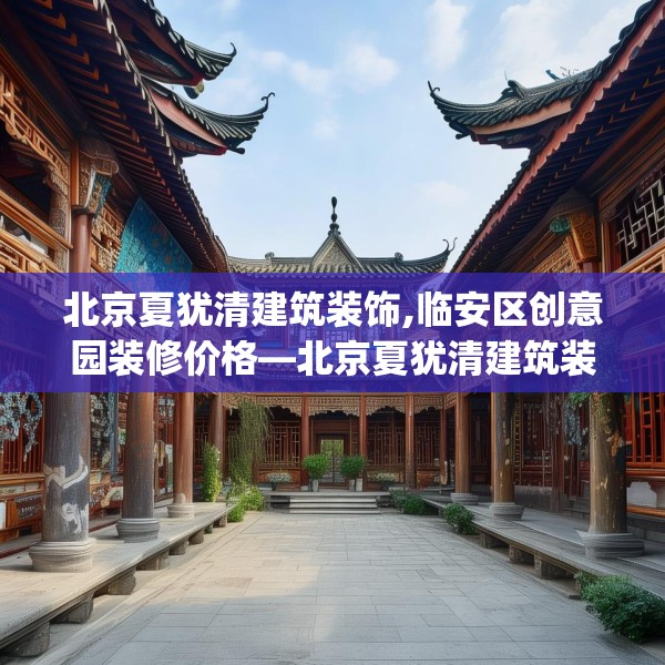 北京夏犹清建筑装饰,临安区创意园装修价格—北京夏犹清建筑装饰407.a283b284c287fgy.294cvcx