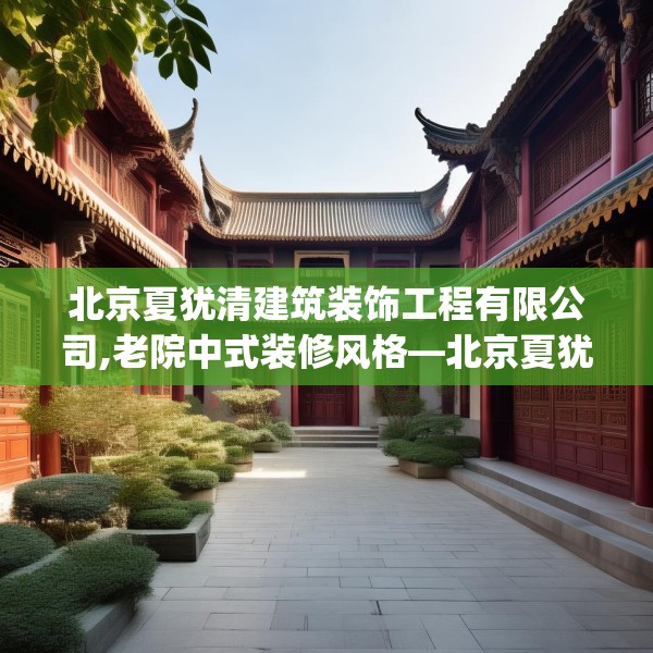 北京夏犹清建筑装饰工程有限公司,老院中式装修风格—北京夏犹清建筑装饰工程有限公司318.a194b195c198fgy.205lkjl