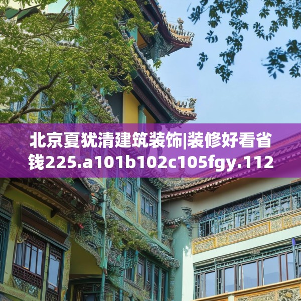 北京夏犹清建筑装饰|装修好看省钱225.a101b102c105fgy.112fghfd