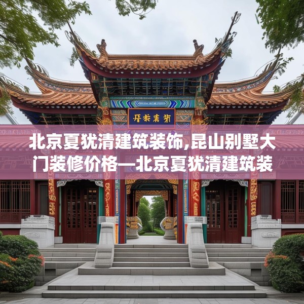 北京夏犹清建筑装饰,昆山别墅大门装修价格—北京夏犹清建筑装饰278.a154b155c158fgy.165wew
