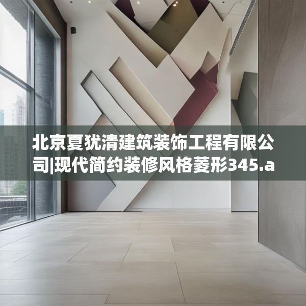 北京夏犹清建筑装饰工程有限公司|现代简约装修风格菱形345.a221b222c225fgy.232uyk
