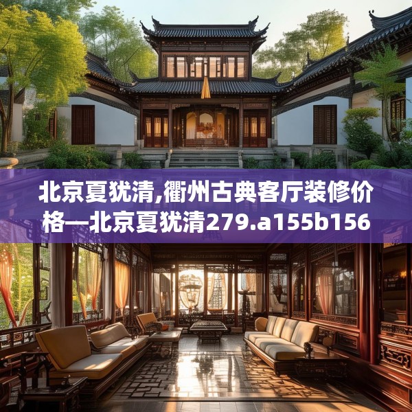 北京夏犹清,衢州古典客厅装修价格—北京夏犹清279.a155b156c159fgy.166fghfd