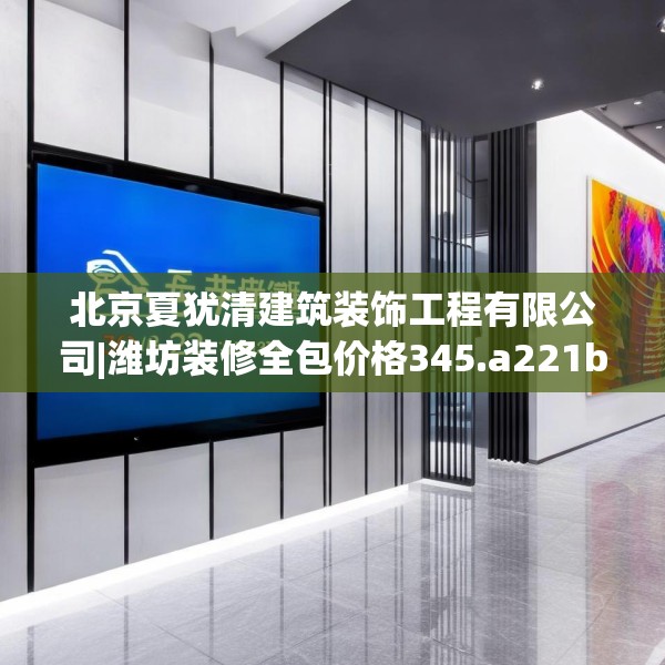 北京夏犹清建筑装饰工程有限公司|潍坊装修全包价格345.a221b222c225fgy.232uyk