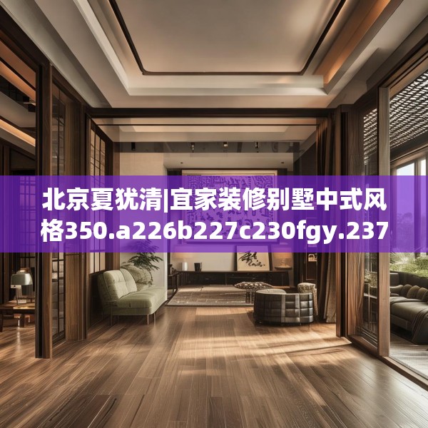 北京夏犹清|宜家装修别墅中式风格350.a226b227c230fgy.237wew