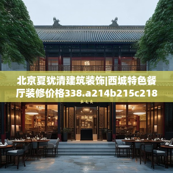 北京夏犹清建筑装饰|西城特色餐厅装修价格338.a214b215c218fgy.225xczxv