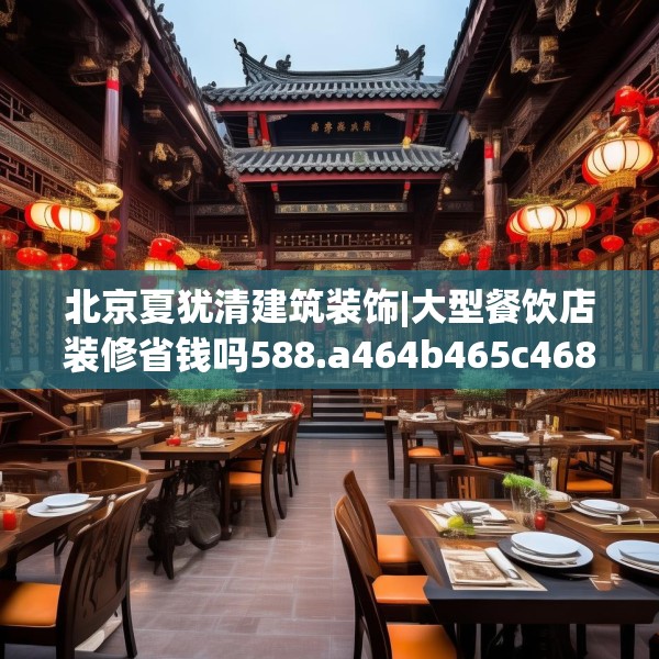 北京夏犹清建筑装饰|大型餐饮店装修省钱吗588.a464b465c468fgy.475lkjl