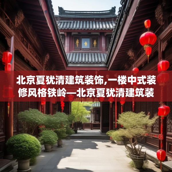 北京夏犹清建筑装饰,一楼中式装修风格铁岭—北京夏犹清建筑装饰212.a88b89c92fgy.99xczxv