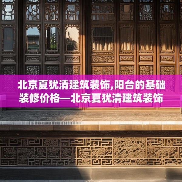 北京夏犹清建筑装饰,阳台的基础装修价格—北京夏犹清建筑装饰262.a138b139c142fgy.149sdA