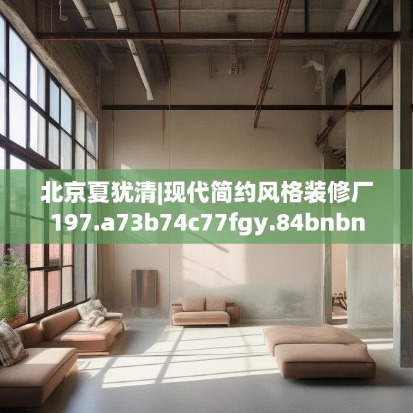北京夏犹清|现代简约风格装修厂197.a73b74c77fgy.84bnbn