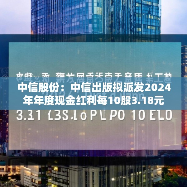 中信股份：中信出版拟派发2024年年度现金红利每10股3.18元