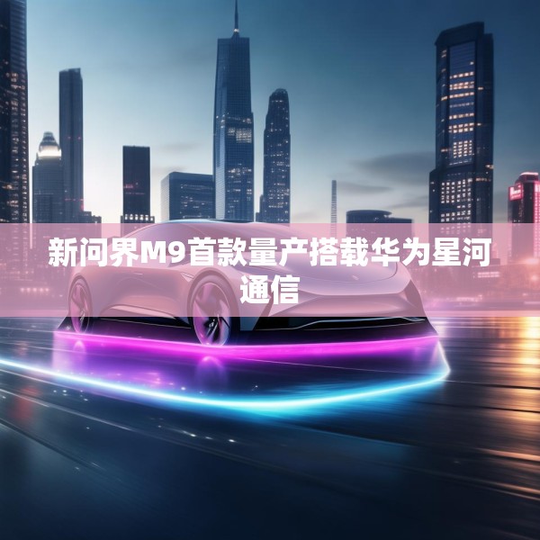 新问界M9首款量产搭载华为星河通信