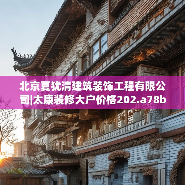 北京夏犹清建筑装饰工程有限公司|太康装修大户价格202.a78b79c82fgy.89htyj