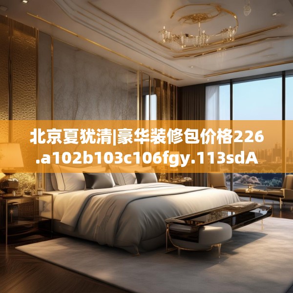 北京夏犹清|豪华装修包价格226.a102b103c106fgy.113sdA