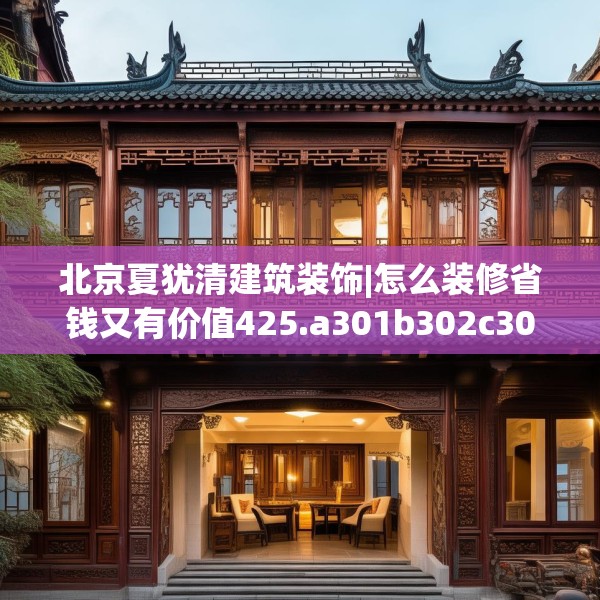 北京夏犹清建筑装饰|怎么装修省钱又有价值425.a301b302c305fgy.312cvcx