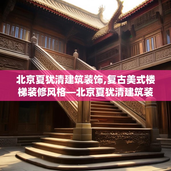 北京夏犹清建筑装饰,复古美式楼梯装修风格—北京夏犹清建筑装饰574.a450b451c454fgy.461dewqe