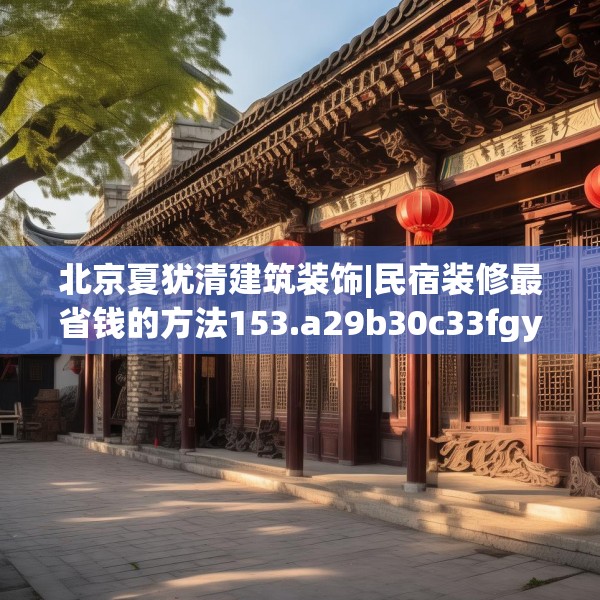 北京夏犹清建筑装饰|民宿装修最省钱的方法153.a29b30c33fgy.40fghfd