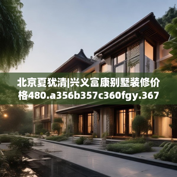 北京夏犹清|兴义富康别墅装修价格480.a356b357c360fgy.367lkjl