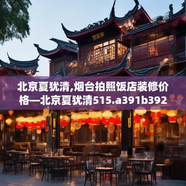 北京夏犹清,烟台拍照饭店装修价格—北京夏犹清515.a391b392c395fgy.402cvcx