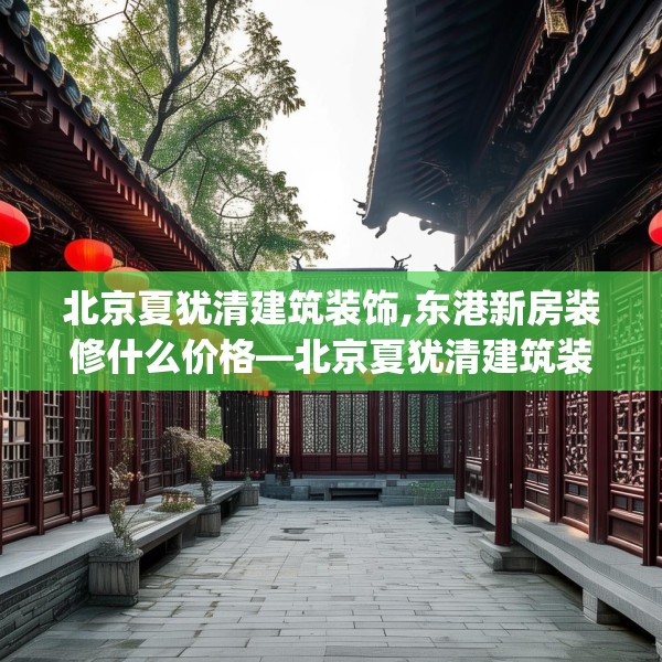 北京夏犹清建筑装饰,东港新房装修什么价格—北京夏犹清建筑装饰619.a495b496c499fgy.506fdsfds