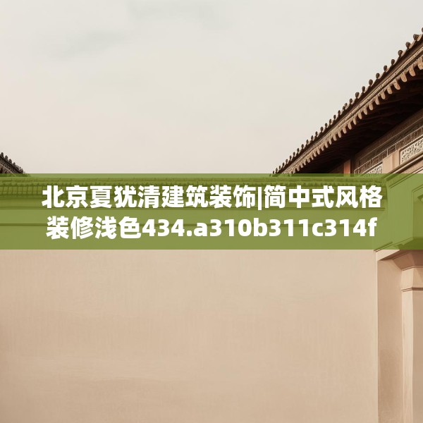 北京夏犹清建筑装饰|简中式风格装修浅色434.a310b311c314fgy.32176667