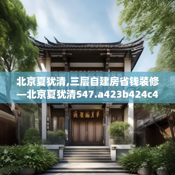 北京夏犹清,三层自建房省钱装修—北京夏犹清547.a423b424c427fgy.434fdsfds