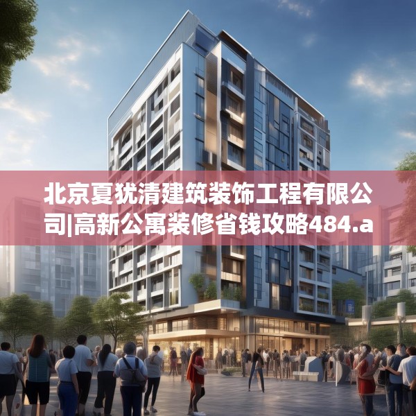 北京夏犹清建筑装饰工程有限公司|高新公寓装修省钱攻略484.a360b361c364fgy.371dewqe