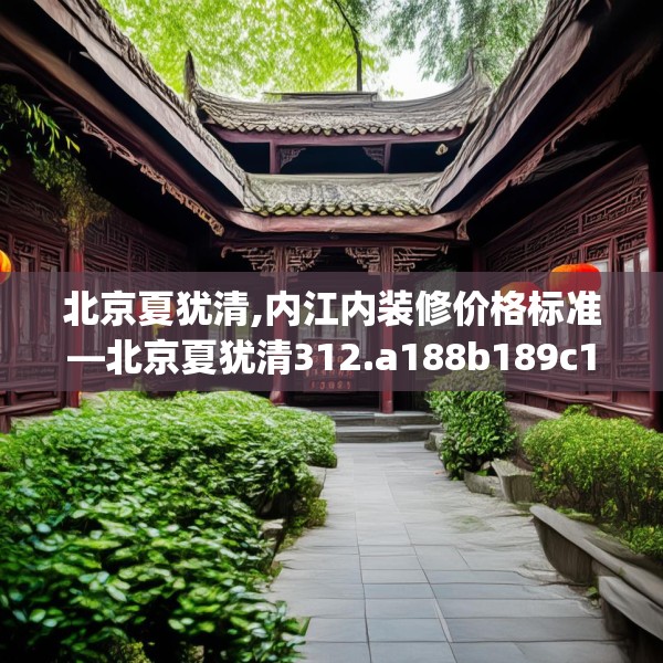 北京夏犹清,内江内装修价格标准—北京夏犹清312.a188b189c192fgy.199dsfds
