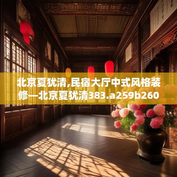 北京夏犹清,民宿大厅中式风格装修—北京夏犹清383.a259b260c263fgy.270fds