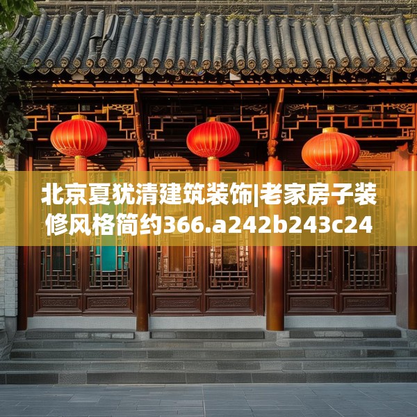 北京夏犹清建筑装饰|老家房子装修风格简约366.a242b243c246fgy.253dsfds