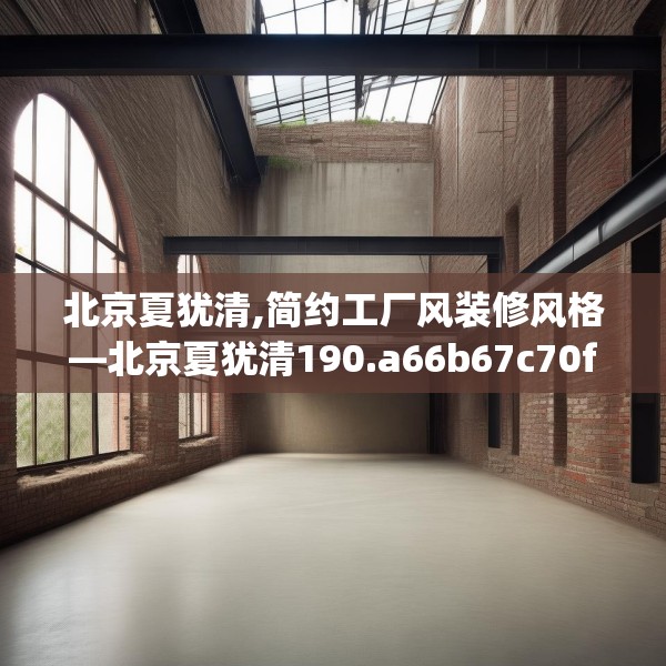 北京夏犹清,简约工厂风装修风格—北京夏犹清190.a66b67c70fgy.77sdA