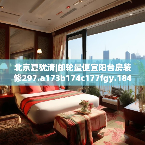 北京夏犹清|邮轮最便宜阳台房装修297.a173b174c177fgy.184fghfd