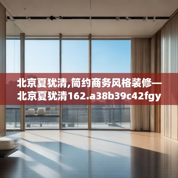 北京夏犹清,简约商务风格装修—北京夏犹清162.a38b39c42fgy.49nbn