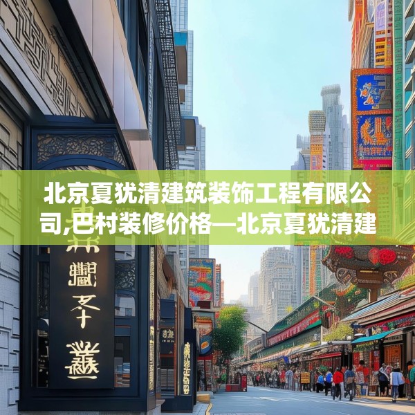 北京夏犹清建筑装饰工程有限公司,巴村装修价格—北京夏犹清建筑装饰工程有限公司463.a339b340c343fgy.350poiy