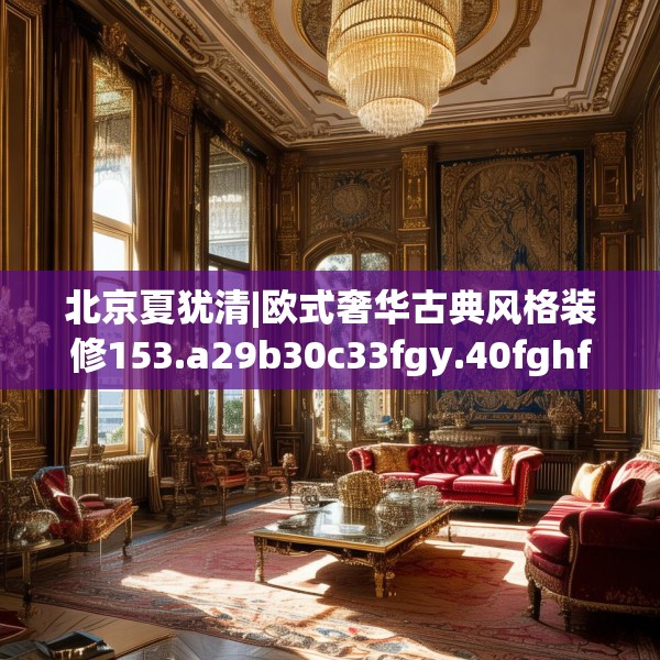 北京夏犹清|欧式奢华古典风格装修153.a29b30c33fgy.40fghfd