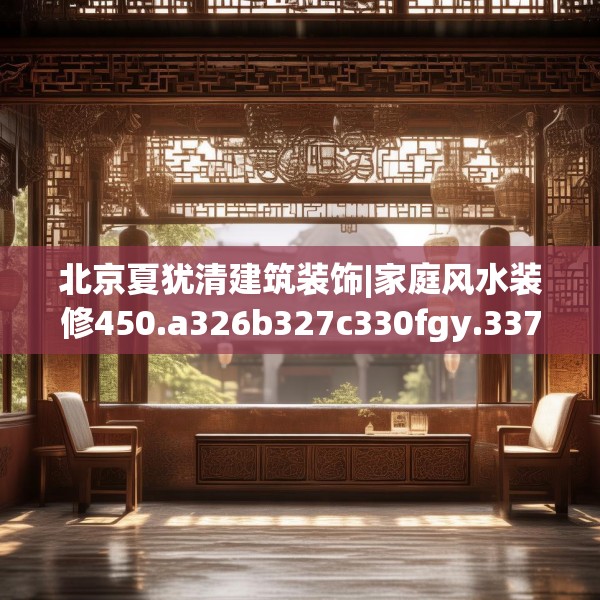 北京夏犹清建筑装饰|家庭风水装修450.a326b327c330fgy.337nbn