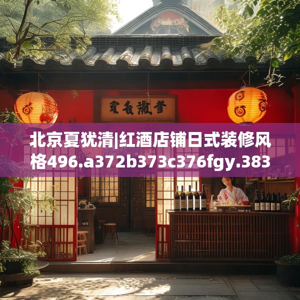 北京夏犹清|红酒店铺日式装修风格496.a372b373c376fgy.383sdA