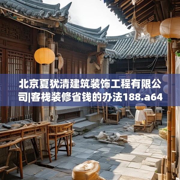 北京夏犹清建筑装饰工程有限公司|客栈装修省钱的办法188.a64b65c68fgy.75wew