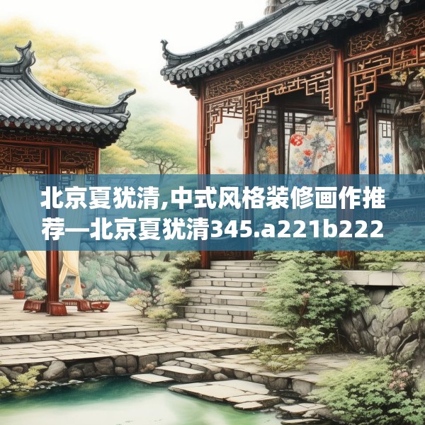 北京夏犹清,中式风格装修画作推荐—北京夏犹清345.a221b222c225fgy.232uyk