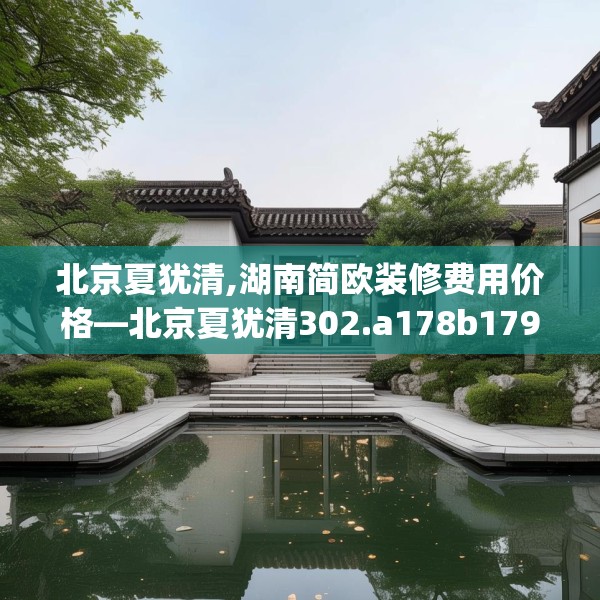 北京夏犹清,湖南简欧装修费用价格—北京夏犹清302.a178b179c182fgy.189xczxv