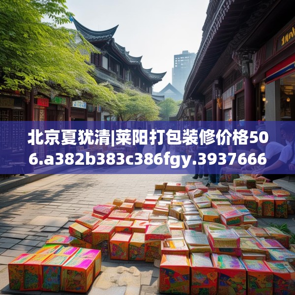 北京夏犹清|莱阳打包装修价格506.a382b383c386fgy.39376663