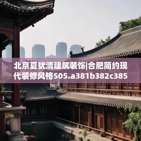 北京夏犹清建筑装饰|合肥简约现代装修风格505.a381b382c385fgy.392jhhj