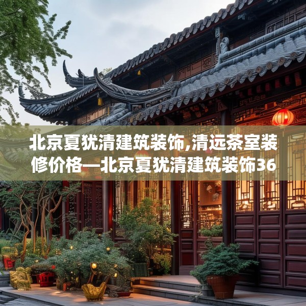 北京夏犹清建筑装饰,清远茶室装修价格—北京夏犹清建筑装饰365.a241b242c245fgy.252fds