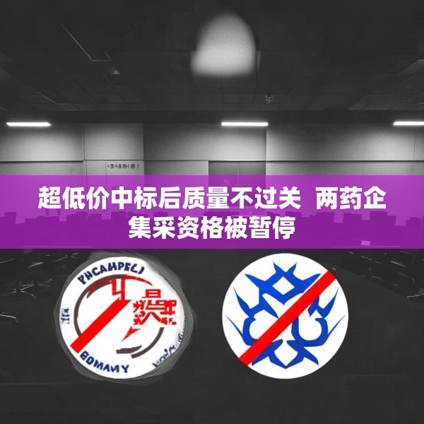 超低价中标后质量不过关  两药企集采资格被暂停