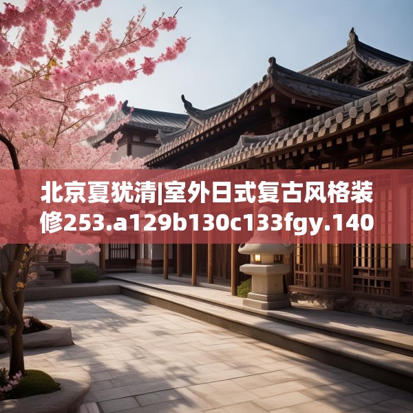 北京夏犹清|室外日式复古风格装修253.a129b130c133fgy.140jhhj