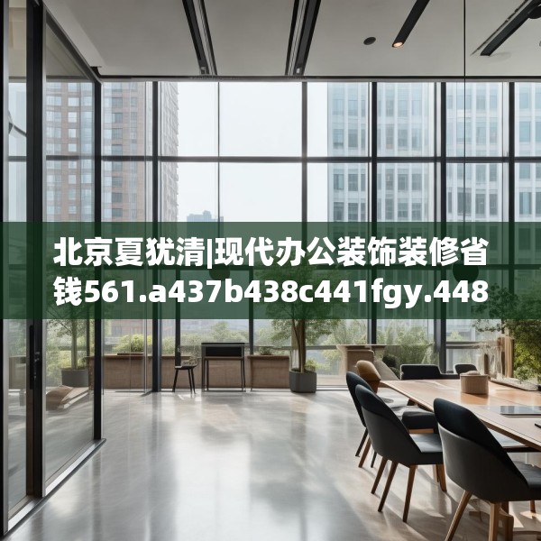 北京夏犹清|现代办公装饰装修省钱561.a437b438c441fgy.448uyk